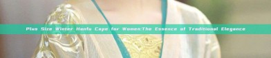 Plus Size Winter Hanfu Cape for Women:The Essence of Traditional Elegance