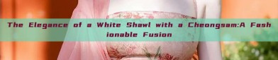 The Elegance of a White Shawl with a Cheongsam:A Fashionable Fusion