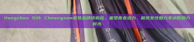 Hangzhou Silk Cheongsam女装品牌旗舰店，重塑青春活力，展现女性魅力不减的魅力时光