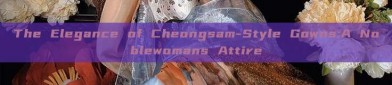 The Elegance of Cheongsam-Style Gowns:A Noblewomans Attire