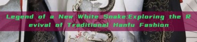 Legend of a New White Snake:Exploring the Revival of Traditional Hanfu Fashion