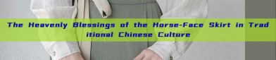 The Heavenly Blessings of the Horse-Face Skirt in Traditional Chinese Culture