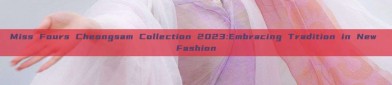 Miss Fours Cheongsam Collection 2023:Embracing Tradition in New Fashion