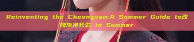 Reinventing the Cheongsam:A Summer Guide to改良旗袍长款 in Summer