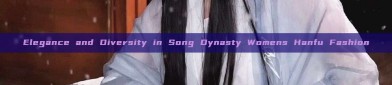 Elegance and Diversity in Song Dynasty Womens Hanfu Fashion