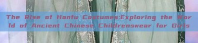 The Rise of Hanfu Costumes:Exploring the World of Ancient Chinese Childrenswear for Girls
