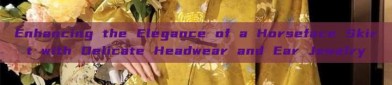 Enhancing the Elegance of a Horseface Skirt with Delicate Headwear and Ear Jewelry