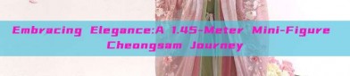 Embracing Elegance:A 1.45-Meter Mini-Figure Cheongsam Journey
