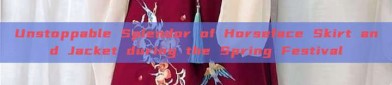 Unstoppable Splendor of Horseface Skirt and Jacket during the Spring Festival