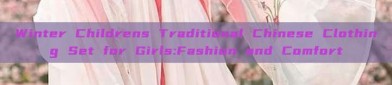 Winter Childrens Traditional Chinese Clothing Set for Girls:Fashion and Comfort