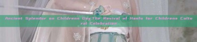 Ancient Splendor on Childrens Day:The Revival of Hanfu for Childrens Cultural Celebration