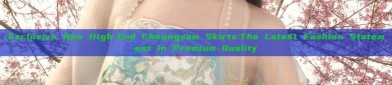 Exclusive New High-End Cheongsam Skirts:The Latest Fashion Statement in Premium Quality