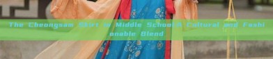 The Cheongsam Skirt in Middle School:A Cultural and Fashionable Blend