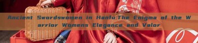Ancient Swordswomen in Hanfu:The Enigma of the Warrior Womens Elegance and Valor