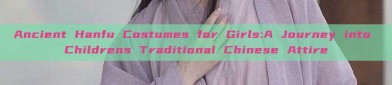 Ancient Hanfu Costumes for Girls:A Journey into Childrens Traditional Chinese Attire