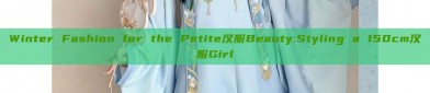 Winter Fashion for the Petite汉服Beauty:Styling a 150cm汉服Girl