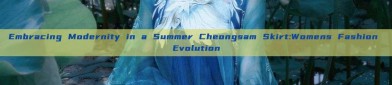 Embracing Modernity in a Summer Cheongsam Skirt:Womens Fashion Evolution