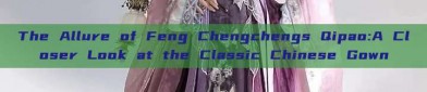 The Allure of Feng Chengchengs Qipao:A Closer Look at the Classic Chinese Gown