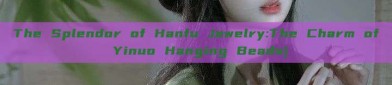 The Splendor of Hanfu Jewelry:The Charm of Yinuo Hanging Beads)