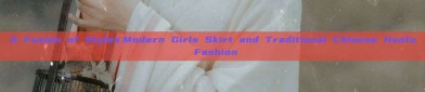 A Fusion of Styles:Modern Girls Skirt and Traditional Chinese Hanfu Fashion