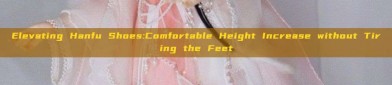 Elevating Hanfu Shoes:Comfortable Height Increase without Tiring the Feet