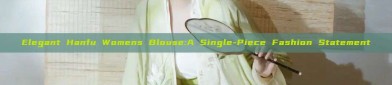 Elegant Hanfu Womens Blouse:A Single-Piece Fashion Statement