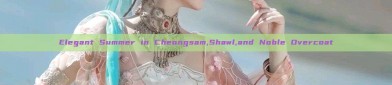 Elegant Summer in Cheongsam,Shawl,and Noble Overcoat