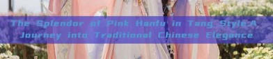 The Splendor of Pink Hanfu in Tang Style:A Journey into Traditional Chinese Elegance