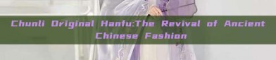 Chunli Original Hanfu:The Revival of Ancient Chinese Fashion