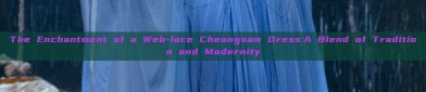 The Enchantment of a Web-lace Cheongsam Dress:A Blend of Tradition and Modernity