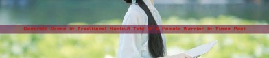 Generals Grace in Traditional Hanfu:A Tale of a Female Warrior in Times Past