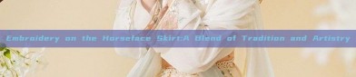 Embroidery on the Horseface Skirt:A Blend of Tradition and Artistry