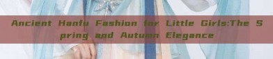 Ancient Hanfu Fashion for Little Girls:The Spring and Autumn Elegance