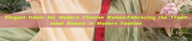 Elegant Hanfu for Modern Chinese Women:Embracing the Traditional Beauty in Modern Fashion