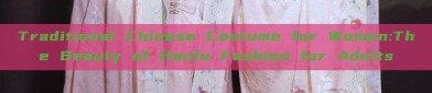 Traditional Chinese Costume for Women:The Beauty of Hanfu Fashion for Adults