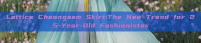 Lattice Cheongsam Skirt:The New Trend for 25-Year-Old Fashionistas