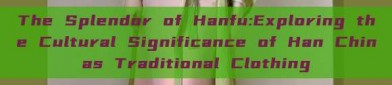 The Splendor of Hanfu:Exploring the Cultural Significance of Han Chinas Traditional Clothing