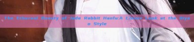 The Ethereal Beauty of Jade Rabbit Hanfu:A Closer Look at the Qiyao Style