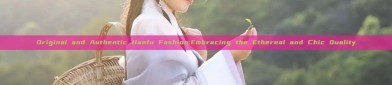 Original and Authentic Hanfu Fashion:Embracing the Ethereal and Chic Quality