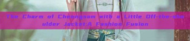 The Charm of Cheongsam with a Little Off-the-shoulder Jacket:A Fashion Fusion