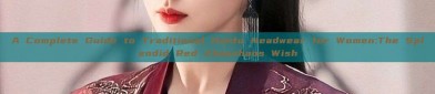 A Complete Guide to Traditional Hanfu Headwear for Women:The Splendid Red Zhaozhaos Wish