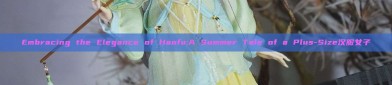 Embracing the Elegance of Hanfu:A Summer Tale of a Plus-Size汉服女子