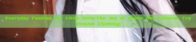 Everyday Fashion for Little Girls:The Joy of Hanfu Han Chinese Traditional Clothing)