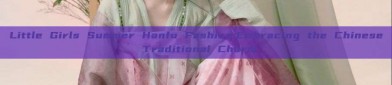 Little Girls Summer Hanfu Fashion:Embracing the Chinese Traditional Charm
