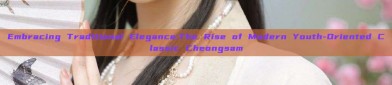 Embracing Traditional Elegance:The Rise of Modern Youth-Oriented Classic Cheongsam