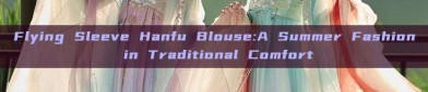 Flying Sleeve Hanfu Blouse:A Summer Fashion in Traditional Comfort