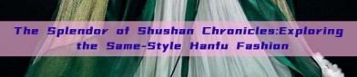 The Splendor of Shushan Chronicles:Exploring the Same-Style Hanfu Fashion
