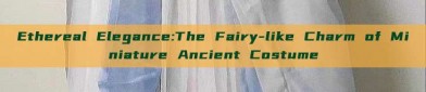 Ethereal Elegance:The Fairy-like Charm of Miniature Ancient Costume