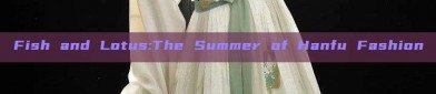 Fish and Lotus:The Summer of Hanfu Fashion