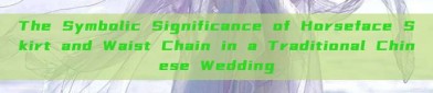 The Symbolic Significance of Horseface Skirt and Waist Chain in a Traditional Chinese Wedding